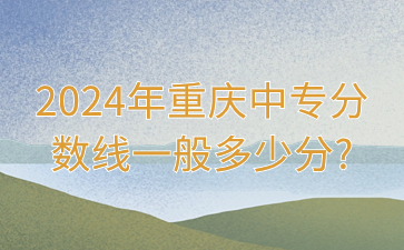 2024年重慶中專分?jǐn)?shù)線一般多少分?