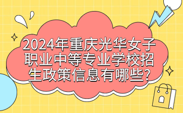 2024年重慶光華女子職業(yè)中等專業(yè)學校招生政策信息有哪些?