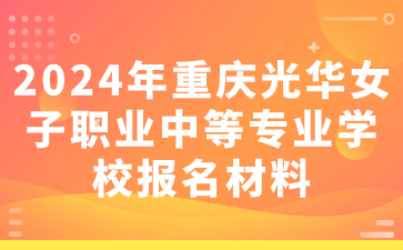 2024年重慶光華女子職業(yè)中等專業(yè)學(xué)校報名材料