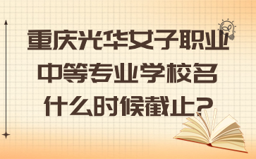 重慶光華女子職業(yè)中等專業(yè)學(xué)校名什么時(shí)候截止?