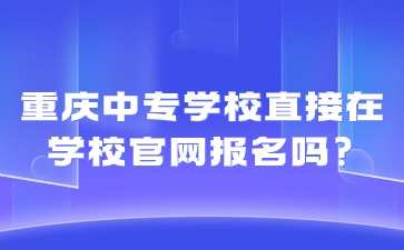 重慶中專學(xué)校直接在學(xué)校官網(wǎng)報名嗎?