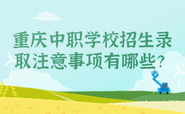 重慶中職學(xué)校招生錄取注意事項(xiàng)有哪些？