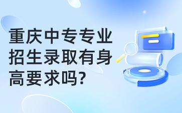 重慶中專專業(yè)招生錄取有身高要求嗎?