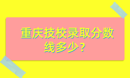 重慶技校錄取分?jǐn)?shù)線多少？