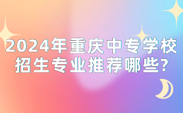 2024年重慶中專學校招生專業(yè)推薦哪些?