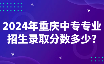 2024年重慶中專專業(yè)招生錄取分?jǐn)?shù)多少?