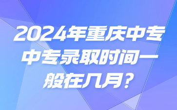 2024年重慶中專專業(yè)錄取時間一般在幾月?