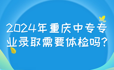 2024年重慶中專專業(yè)錄取需要體檢嗎?