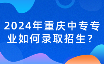 2024年重慶中專專業(yè)如何錄取招生？