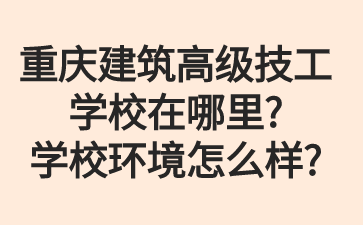 重慶建筑高級(jí)技工學(xué)校在哪里?學(xué)校環(huán)境怎么樣?