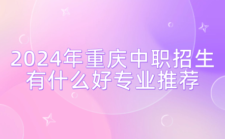 2024年重慶中職招生有什么好專業(yè)推薦？