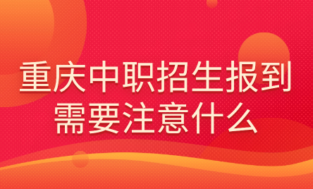 2024年重慶中職招生報(bào)到需要注意什么？