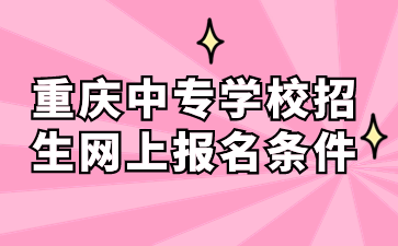 重慶中專學(xué)校招生網(wǎng)上報名條件