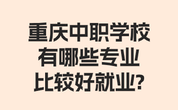 重慶中職學(xué)校有哪些專(zhuān)業(yè)比較好就業(yè)?