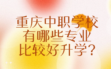 重慶中職學(xué)校有哪些專(zhuān)業(yè)比較好升學(xué)?
