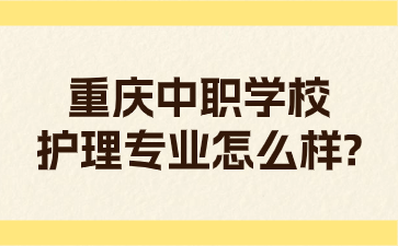 重慶中職學(xué)校護(hù)理專(zhuān)業(yè)怎么樣?