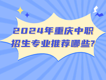 2024年重慶中職招生專(zhuān)業(yè)推薦哪些?