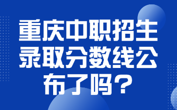 重慶中職招生錄取分?jǐn)?shù)線公布了嗎?