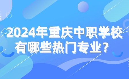 2024年重慶中職學(xué)校有哪些熱門(mén)專(zhuān)業(yè)？
