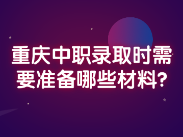 重慶中職錄取時需要準(zhǔn)備哪些材料?