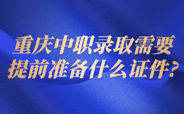 重慶中職錄取需要提前準(zhǔn)備什么證件?