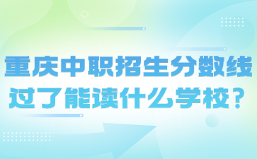 重慶中職招生分?jǐn)?shù)線過(guò)了能讀什么學(xué)校?