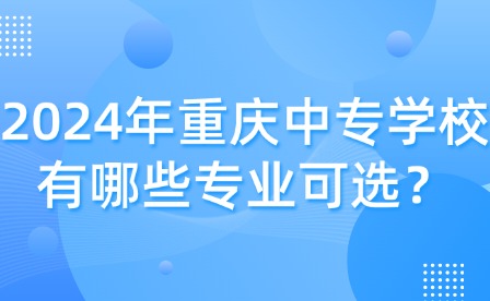 2024年重慶中專學校有哪些專業可選？