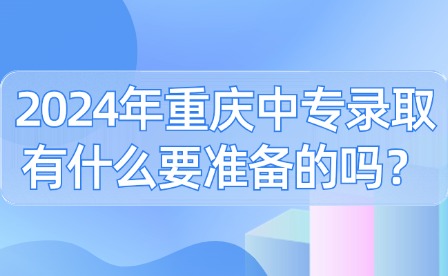 2024年重慶中專錄取有什么要準(zhǔn)備的嗎？