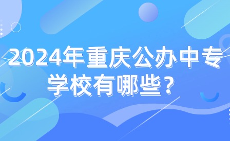 2024年重慶公辦中專學(xué)校有哪些？