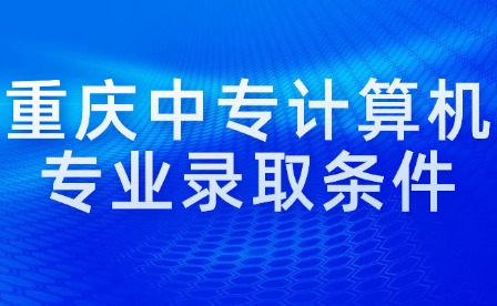 重慶中專計算機專業(yè)錄取條件