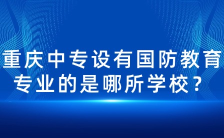 重慶中專設(shè)有國防教育專業(yè)的是哪所學(xué)校？