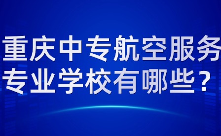重慶中專航空服務(wù)專業(yè)學(xué)校有哪些？