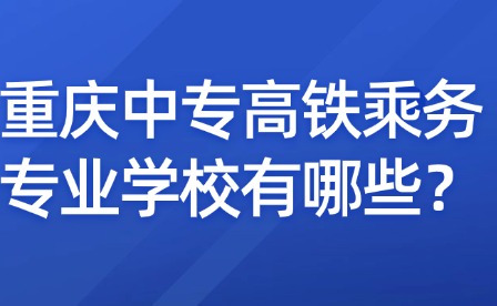重慶中專高鐵乘務(wù)專業(yè)學(xué)校有哪些？