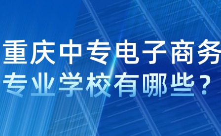 重慶中專電子商務(wù)專業(yè)學(xué)校有哪些？