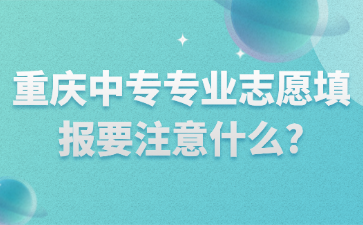 重慶中專專業(yè)志愿填報要注意什么?