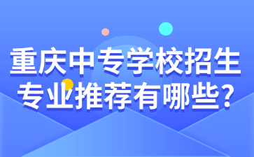 重慶中專學(xué)校招生專業(yè)推薦有哪些?