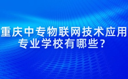 重慶中專物聯(lián)網(wǎng)技術(shù)應(yīng)用專業(yè)學(xué)校有哪些？