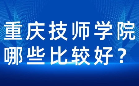 重慶技師學(xué)院哪些比較好？