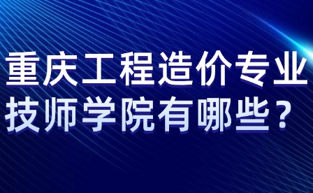 重慶工程造價(jià)專業(yè)技師學(xué)院有哪些？