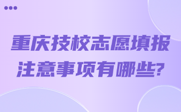 重慶技校志愿填報(bào)注意事項(xiàng)有哪些?