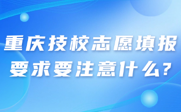 重慶技校志愿填報(bào)要求要注意什么?