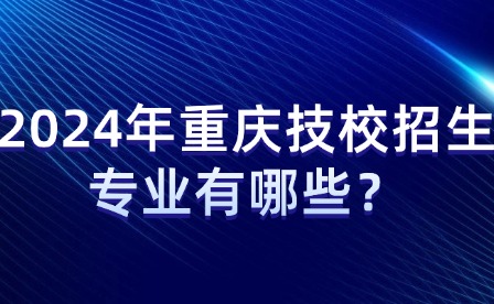2024年重慶技校招生專業有哪些？