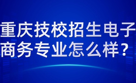 重慶技校招生電子商務專業(yè)怎么樣？
