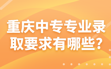 重慶中專專業(yè)錄取要求有哪些?