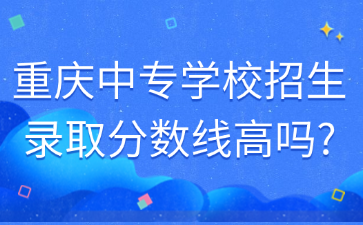 重慶中專學(xué)校招生錄取分?jǐn)?shù)線高嗎?