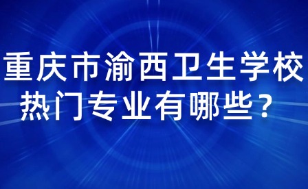 重慶市渝西衛生學校熱門專業有哪些？