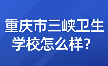 重慶市三峽衛生學校怎么樣？