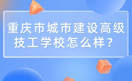 重慶市城市建設高級技工學校怎么樣？