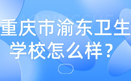 重慶市渝東衛生學校怎么樣？