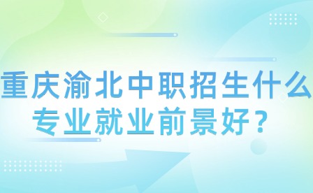 重慶渝北中職招生什么專業就業前景好？
